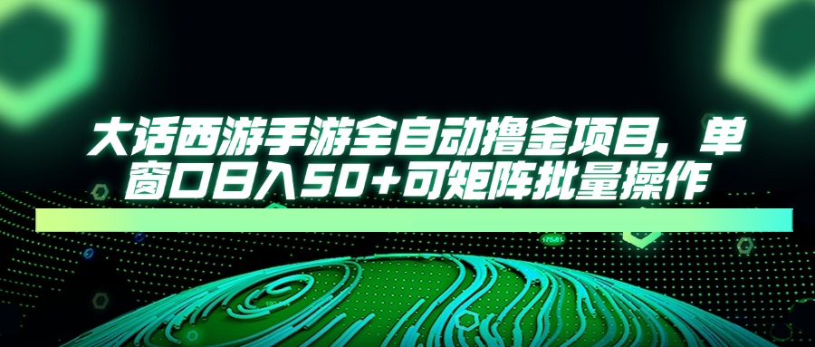 大话西游手游全自动撸金项目，单窗口日入50+可矩阵批量操作-财源创业网