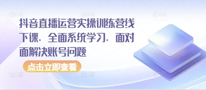 抖音直播运营实操训练营线下课，全面系统学习，面对面解决账号问题-财源创业网