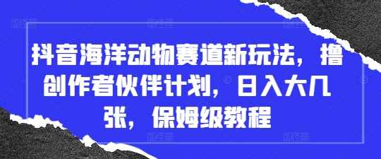 抖音海洋动物赛道新玩法，撸创作者伙伴计划，日入大几张，保姆级教程-财源创业网