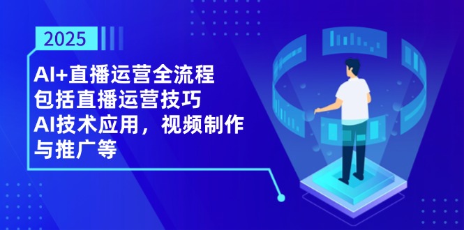 2025AI+直播运营全流程，包括直播运营技巧，AI技术应用，视频制作与推广等-财源创业网