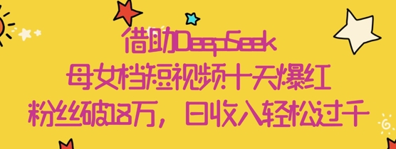借助DeepSeek，母女档短视频十天爆红，粉丝破18W，日收入轻松几张-财源创业网