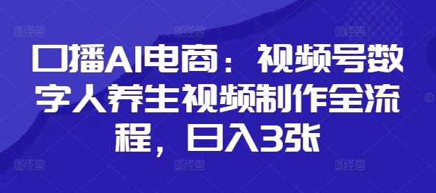口播AI电商：视频号数字人养生视频制作全流程，日入3张-财源创业网