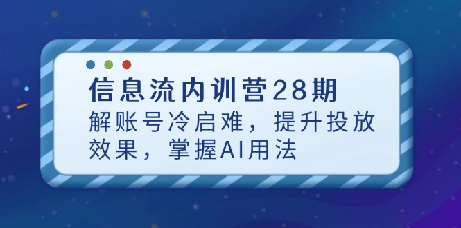 信息流内训营28期，解账号冷启难，提升投放效果，掌握AI用法-财源创业网
