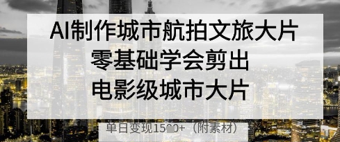 AI制作城市航拍文旅大片，零基础学会剪出电影级城市大片，单日变现多张-财源创业网