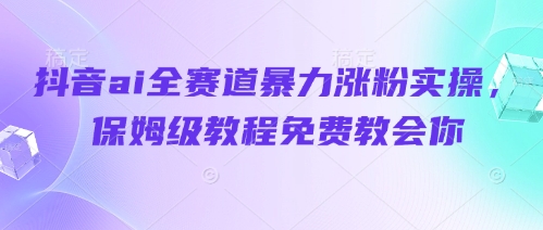 抖音ai全赛道暴力涨粉实操，保姆级教程免费教会你-财源创业网