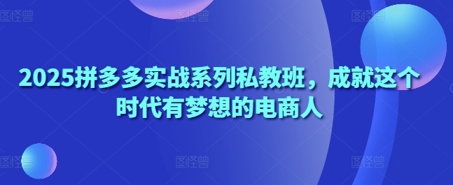 2025拼多多实战系列私教班，成就这个时代有梦想的电商人-财源创业网