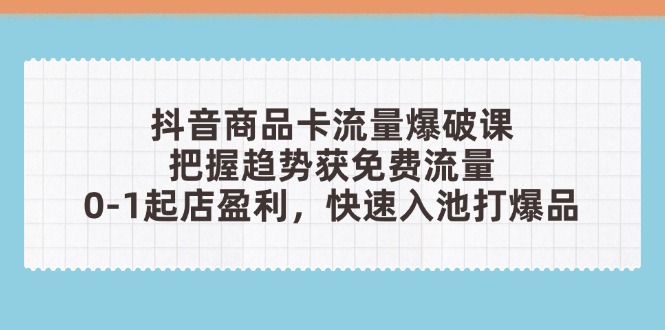 抖音商品卡流量爆破课：把握趋势获免费流量，0-1起店盈利，快速入池打爆品-财源创业网