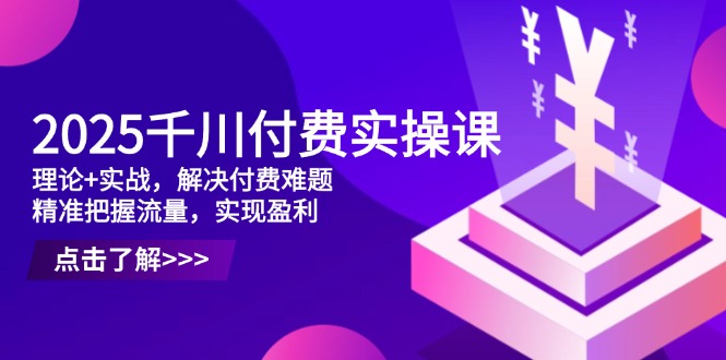 2025千川付费实操课，理论+实战，解决付费难题，精准把握流量，实现盈利-财源创业网