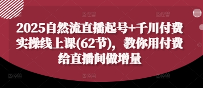 2025自然流直播起号+千川付费实操线上课(62节)，教你用付费给直播间做增量-财源创业网