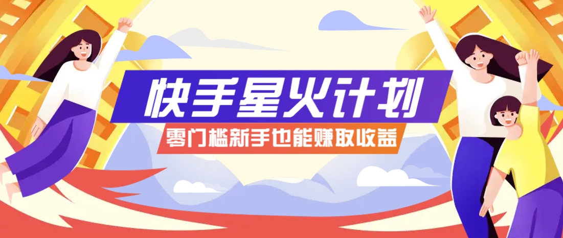 快手星火计划，零门槛、零粉丝也能参与，而且收益可观，一条视频爆赚7000+！-财源创业网