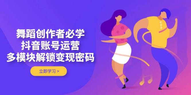 舞蹈创作者必学，抖音账号运营，多模块解锁变现密码-财源创业网