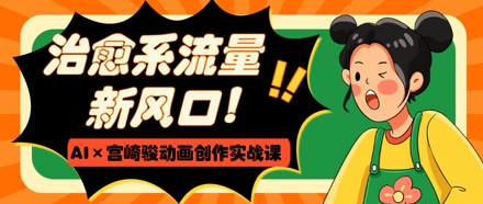 治愈系流量新风口，AI+宫崎骏动画创作实战课，从0到1打造爆款视频-财源创业网