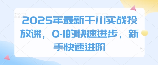 2025年最新千川实战投放课，0-1的快速进步，新手快速进阶-财源创业网
