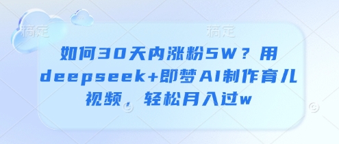 如何30天内涨粉5W？用deepseek+即梦AI制作育儿视频，轻松月入过w-财源创业网