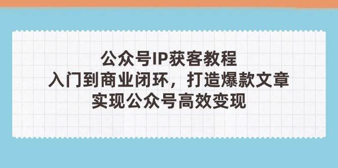 公众号IP获客教程(第3期)，从入门到商业闭环，打造爆款文章，实现公众号高效变现-财源创业网