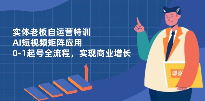 实体老板自运营特训，AI短视频矩阵应用，0-1起号全流程，实现商业增长-财源创业网