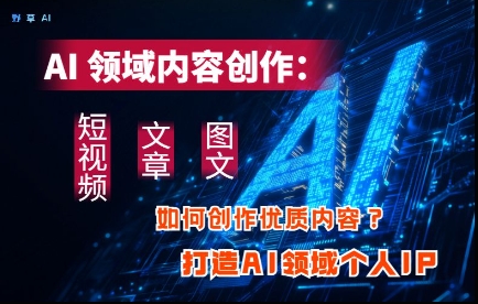 AI领域内容创作：高效创作短视频、文章、图文三大板块内容，打造AI领域个人IP-财源创业网