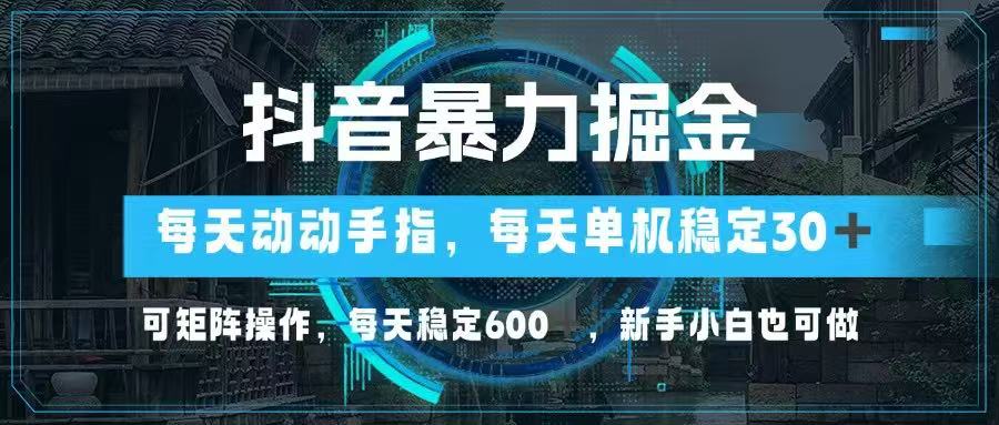 抖音暴力掘金，动动手指就可以，单机30+，可矩阵操作，每天稳定600+，…-财源创业网
