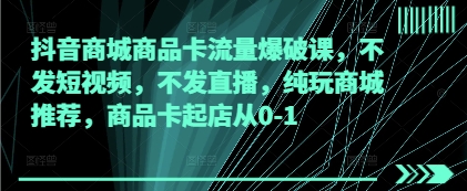 抖音商城商品卡流量爆破课，不发短视频，不发直播，纯玩商城推荐，商品卡起店从0-1-财源创业网