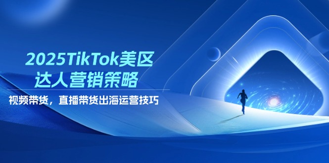 2025TikTok美区达人营销策略，视频带货，直播带货，出海运营技巧-财源创业网