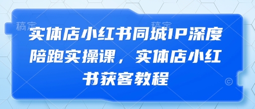 实体店小红书同城IP深度陪跑实操课，实体店小红书获客教程-财源创业网