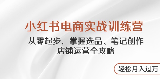 小红书电商实战训练营，从零起步，掌握选品、笔记创作、店铺运营全攻略…-财源创业网
