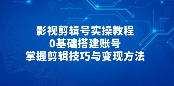 影视剪辑号实操教程，0基础搭建账号，掌握剪辑技巧与变现方法-财源创业网