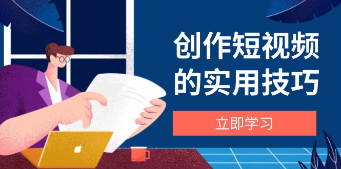 创作短视频的实用技巧，剪辑、设备、构图、文案一站式学习攻略-财源创业网