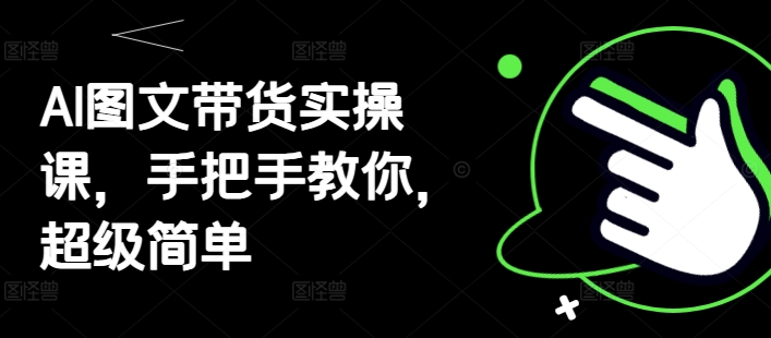 AI图文带货实操课，手把手教你，超级简单-财源创业网