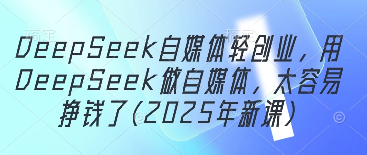 DeepSeek自媒体轻创业，用DeepSeek做自媒体，太容易挣钱了(2025年新课)-财源创业网