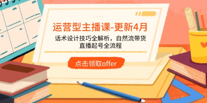 运营型主播课-更新4月，话术设计技巧全解析，自然流带货，直播起号全流程-财源创业网