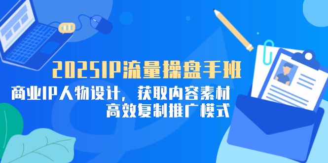 2025IP流量操盘手班，商业IP人物设计，获取内容素材，高效复制推广模式-财源创业网