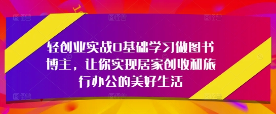 轻创业实战0基础学习做图书博主，让你实现居家创收和旅行办公的美好生活-财源创业网
