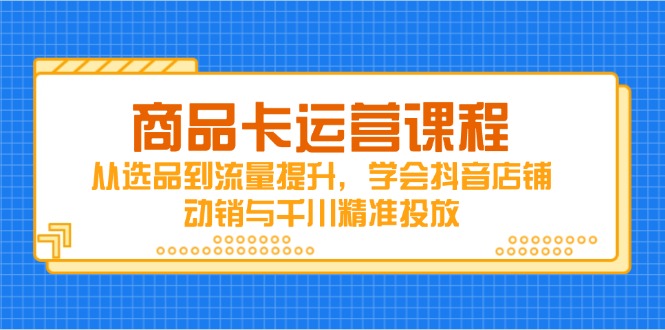 商品卡运营课程，从选品到流量提升，学会抖音店铺动销与千川精准投放-财源创业网