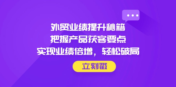 外贸业绩提升秘籍，把握产品获客要点，实现业绩倍增，轻松破局-财源创业网
