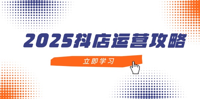 2025抖店运营攻略，掌握抖店技巧，打造月销百万，新手入门到精通-财源创业网