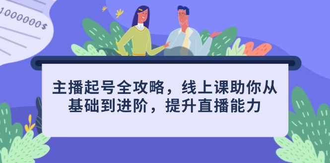 主播起号全攻略，线上课助你从基础到进阶，提升直播能力-财源创业网