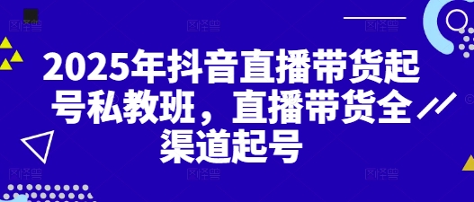 2025年抖音直播带货起号私教班，直播带货全渠道起号-财源创业网