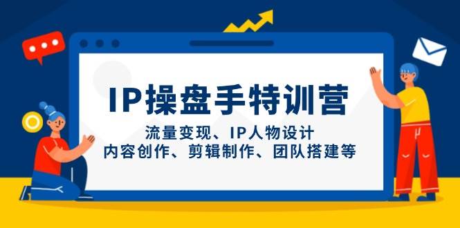 IP流量操盘手线上训练营，流量变现、IP人物设计、内容创作、剪辑、团队搭建等(更新)-财源创业网