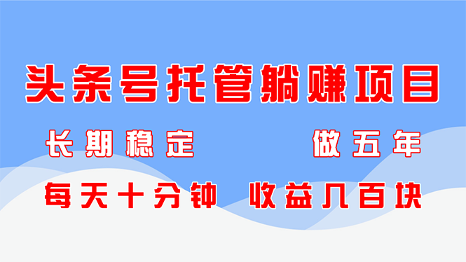 头条号托管躺赚项目，长期稳定，可做五年，每天十分钟，收益几百块-财源创业网