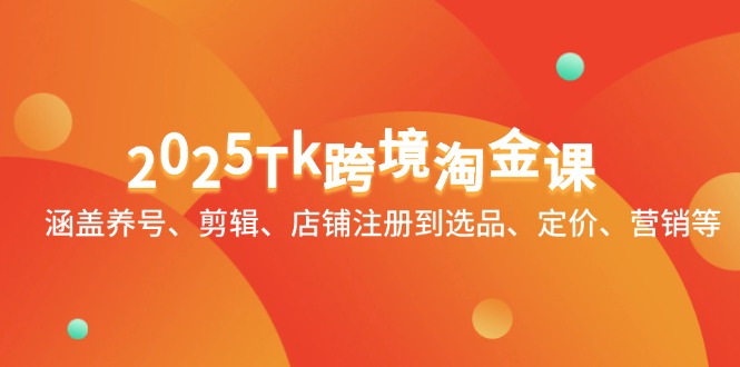 2025Tk跨境淘金课：涵盖养号、剪辑、店铺注册到选品、定价、营销等-财源创业网