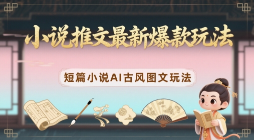 小说推文最新爆款玩法，短篇小说AI古风图文玩法-财源创业网