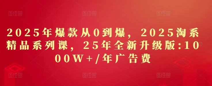 2025年爆款从0到爆，2025淘系精品系列课，25年全新升级版：1000W+1年广告费-财源创业网
