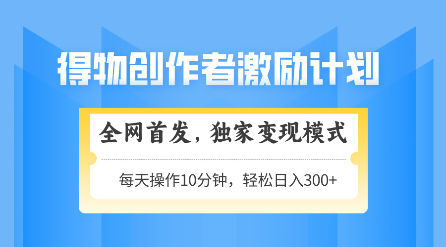 得物创作者激励，变现模式，轻松上手，日入300+可矩阵，可放大-财源创业网