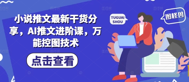 小说推文最新干货分享，AI推文进阶课，万能控图技术-财源创业网