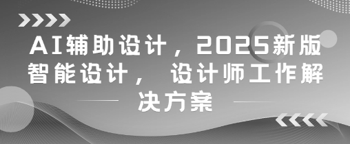 AI辅助设计，2025新版智能设计， 设计师工作解决方案-财源创业网
