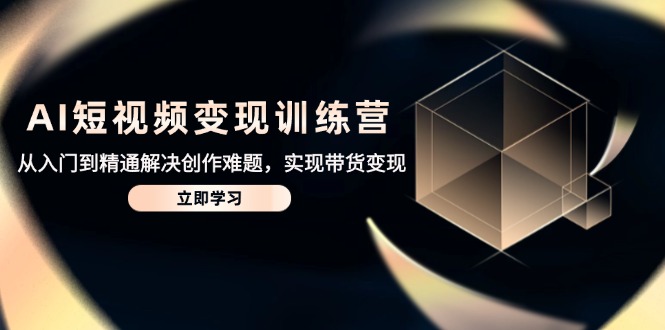 AI短视频变现训练营，从入门到精通解决创作难题，实现带货变现-财源创业网