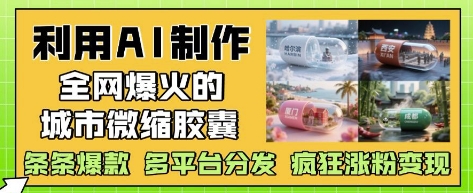 利用AI制作全网爆火的城市微缩胶囊，条条爆款， 多平台分发，疯狂涨粉变现-财源创业网