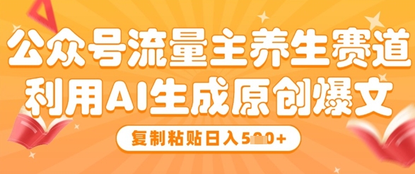 公众号流量主养生赛道，利用AI生成原创爆文，复制粘贴日入5张-财源创业网