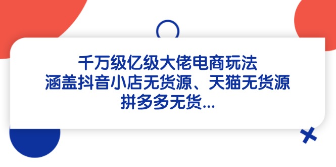 千万级亿级大佬电商玩法：涵盖抖音小店无货源、天猫无货源、拼多多无货…-财源创业网